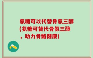 氨糖可以代替骨氨三醇(氨糖可替代骨氨三醇，助力骨骼健康)