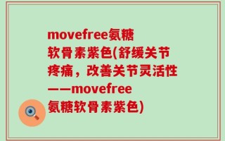 movefree氨糖软骨素紫色(舒缓关节疼痛，改善关节灵活性——movefree氨糖软骨素紫色)