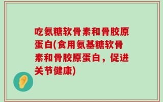 吃氨糖软骨素和骨胶原蛋白(食用氨基糖软骨素和骨胶原蛋白，促进关节健康)
