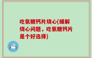 吃氨糖钙片烧心(缓解烧心问题，吃氨糖钙片是个好选择)