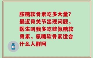 胺糖软骨素吃多大量？最近骨关节出现问题，医生叫我多吃些氨糖软骨素，氨糖软骨素适合什么人群阿