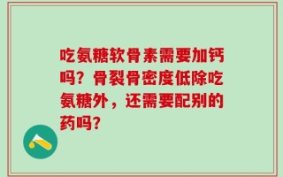 吃氨糖软骨素需要加钙吗？骨裂骨密度低除吃氨糖外，还需要配别的药吗？