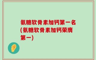 氨糖软骨素加钙第一名(氨糖软骨素加钙荣膺第一)