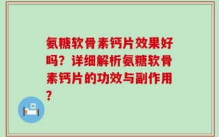氨糖软骨素钙片效果好吗？详细解析氨糖软骨素钙片的功效与副作用？