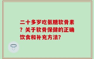 二十多岁吃氨糖软骨素？关于软骨保健的正确饮食和补充方法？