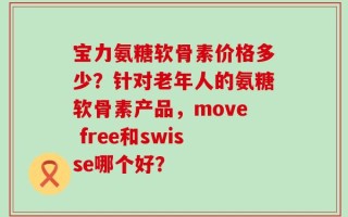 宝力氨糖软骨素价格多少？针对老年人的氨糖软骨素产品，move free和swisse哪个好？