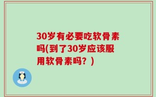 30岁有必要吃软骨素吗(到了30岁应该服用软骨素吗？)