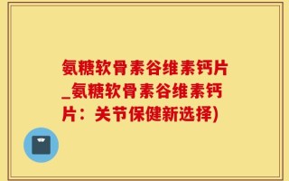 氨糖软骨素谷维素钙片_氨糖软骨素谷维素钙片：关节保健新选择)