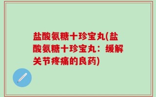 盐酸氨糖十珍宝丸(盐酸氨糖十珍宝丸：缓解关节疼痛的良药)