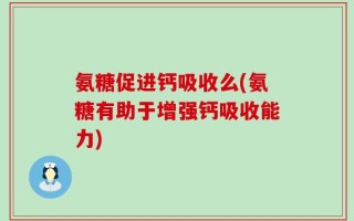 氨糖促进钙吸收么(氨糖有助于增强钙吸收能力)
