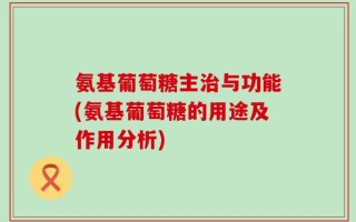 氨基葡萄糖主治与功能(氨基葡萄糖的用途及作用分析)