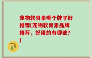 宠物软骨素哪个牌子好推荐(宠物软骨素品牌推荐，好用的有哪些？)