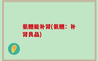 氨糖能补肾(氨糖：补肾良品)