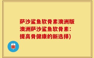 萨沙鲨鱼软骨素澳洲版澳洲萨沙鲨鱼软骨素：提高骨健康的新选择)