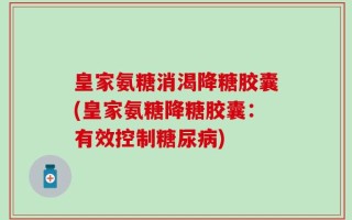 皇家氨糖消渴降糖胶囊(皇家氨糖降糖胶囊：有效控制糖尿病)