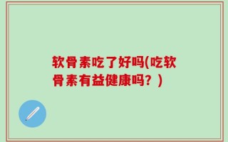 软骨素吃了好吗(吃软骨素有益健康吗？)