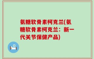 氨糖软骨素柯克兰(氨糖软骨素柯克兰：新一代关节保健产品)