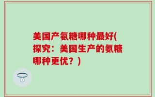 美国产氨糖哪种最好(探究：美国生产的氨糖哪种更优？)