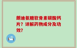朗迪氨糖软骨素碳酸钙片？详解药物成分及功效？