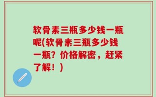 软骨素三瓶多少钱一瓶呢(软骨素三瓶多少钱一瓶？价格解密，赶紧了解！)