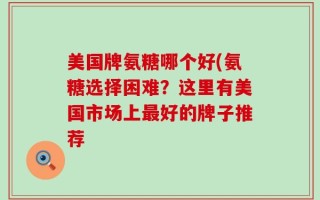 美国牌氨糖哪个好(氨糖选择困难？这里有美国市场上最好的牌子推荐