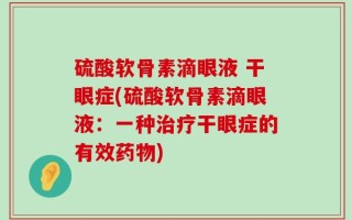 硫酸软骨素滴眼液 干眼症(硫酸软骨素滴眼液：一种治疗干眼症的有效药物)