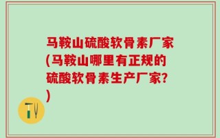 马鞍山硫酸软骨素厂家(马鞍山哪里有正规的硫酸软骨素生产厂家？)