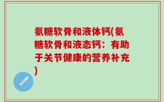 氨糖软骨和液体钙(氨糖软骨和液态钙：有助于关节健康的营养补充)