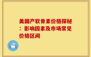 美国产软骨素价格探秘：影响因素及市场常见价格区间