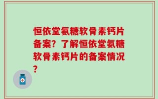 恒依堂氨糖软骨素钙片备案？了解恒依堂氨糖软骨素钙片的备案情况？