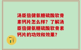 汤臣倍健氨糖硫酸软骨素钙片怎么样？了解汤臣倍健氨糖硫酸软骨素钙片的功效和效果？