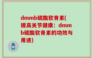 dmmb硫酸软骨素(提高关节健康：dmmb硫酸软骨素的功效与用途)