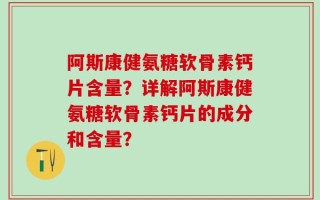 阿斯康健氨糖软骨素钙片含量？详解阿斯康健氨糖软骨素钙片的成分和含量？