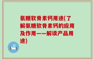 氨糖软骨素钙用途(了解氨糖软骨素钙的应用及作用——解读产品用途)