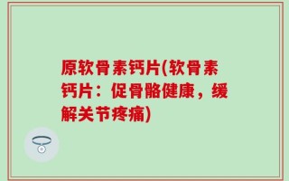 原软骨素钙片(软骨素钙片：促骨骼健康，缓解关节疼痛)