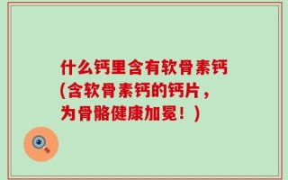 什么钙里含有软骨素钙(含软骨素钙的钙片，为骨骼健康加冕！)