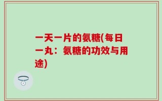 一天一片的氨糖(每日一丸：氨糖的功效与用途)