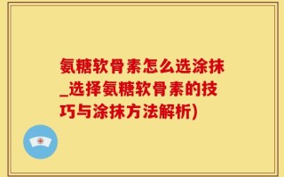 氨糖软骨素怎么选涂抹_选择氨糖软骨素的技巧与涂抹方法解析)