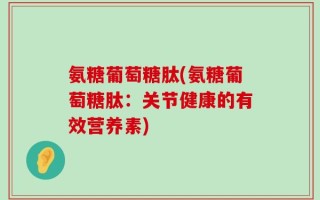氨糖葡萄糖肽(氨糖葡萄糖肽：关节健康的有效营养素)