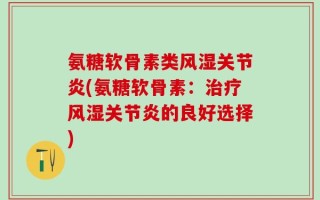 氨糖软骨素类风湿关节炎(氨糖软骨素：治疗风湿关节炎的良好选择)