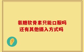 氨糖软骨素只能口服吗 还有其他摄入方式吗