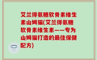 艾兰得氨糖软骨素维生素山姆猫(艾兰得氨糖软骨素维生素——专为山姆猫打造的最佳保健配方)