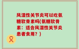 风湿性关节炎可以吃氨糖软骨素吗(氨糖软骨素：适合风湿性关节炎患者食用？)