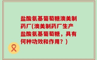 盐酸氨基葡萄糖澳美制药厂(澳美制药厂生产盐酸氨基葡萄糖，具有何种功效和作用？)