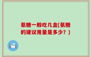 氨糖一般吃几盒(氨糖的建议用量是多少？)