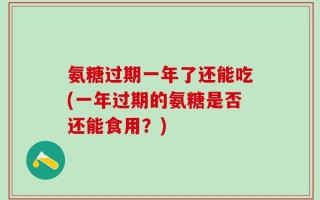 氨糖过期一年了还能吃(一年过期的氨糖是否还能食用？)