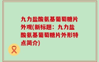 九力盐酸氨基葡萄糖片外观(新标题：九力盐酸氨基葡萄糖片外形特点简介)