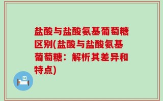 盐酸与盐酸氨基葡萄糖区别(盐酸与盐酸氨基葡萄糖：解析其差异和特点)