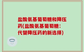 盐酸氨基葡萄糖和降压药(盐酸氨基葡萄糖：代替降压药的新选择)