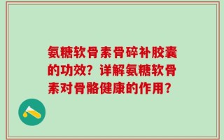 氨糖软骨素骨碎补胶囊的功效？详解氨糖软骨素对骨骼健康的作用？